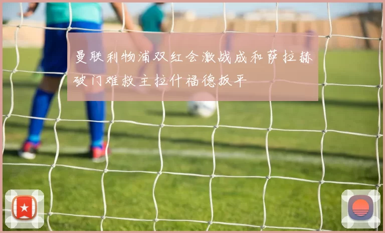 曼联利物浦双红会激战成和萨拉赫破门难救主拉什福德扳平