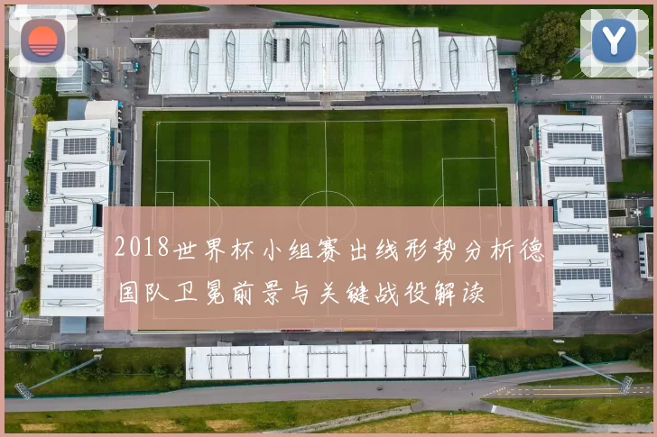 2018世界杯小组赛出线形势分析德国队卫冕前景与关键战役解读