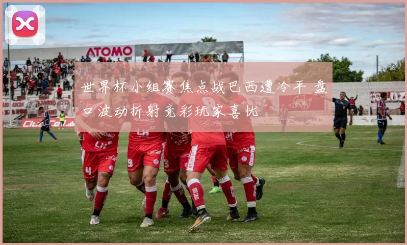 世界杯小组赛焦点战巴西遭冷平 盘口波动折射竞彩玩家喜忧