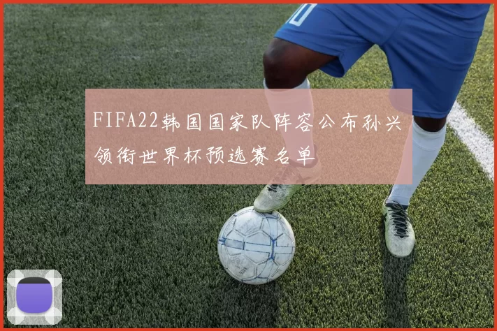 FIFA22韩国国家队阵容公布孙兴慜领衔世界杯预选赛名单