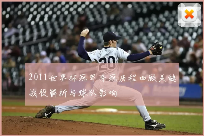 2011世界杯冠军夺冠历程回顾关键战役解析与球队影响