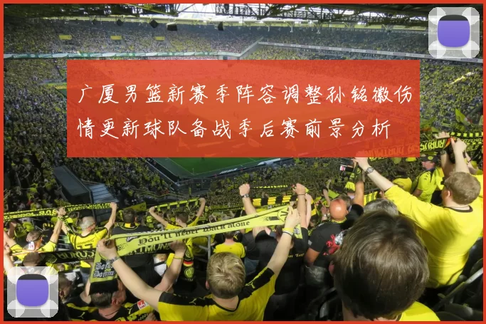 广厦男篮新赛季阵容调整孙铭徽伤情更新球队备战季后赛前景分析