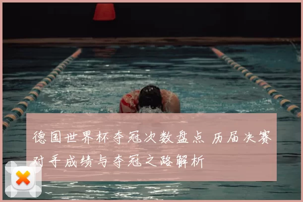 德国世界杯夺冠次数盘点 历届决赛对手成绩与夺冠之路解析