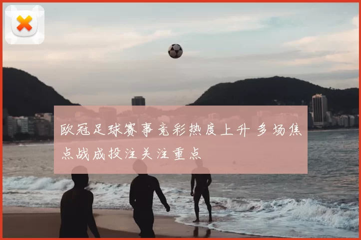 欧冠足球赛事竞彩热度上升 多场焦点战成投注关注重点