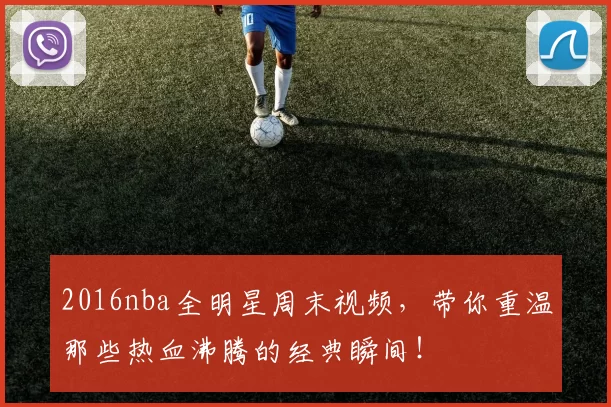 2016nba全明星周末视频，带你重温那些热血沸腾的经典瞬间！