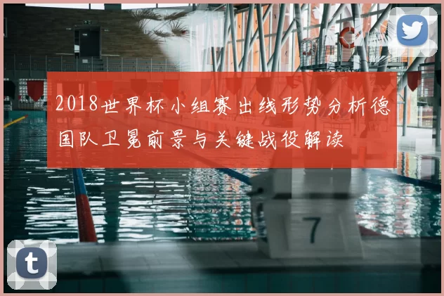 2018世界杯小组赛出线形势分析德国队卫冕前景与关键战役解读