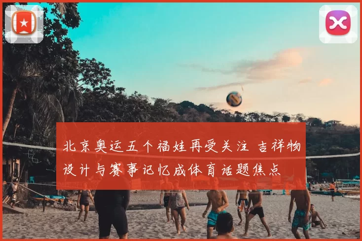 北京奥运五个福娃再受关注 吉祥物设计与赛事记忆成体育话题焦点