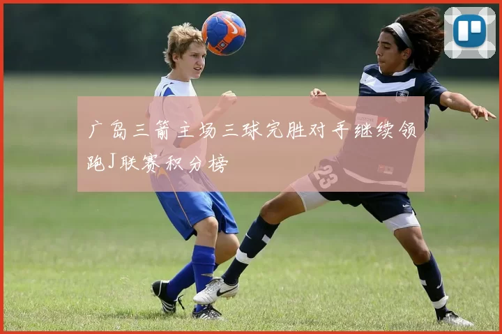 广岛三箭主场三球完胜对手继续领跑J联赛积分榜