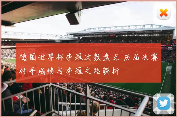 德国世界杯夺冠次数盘点 历届决赛对手成绩与夺冠之路解析