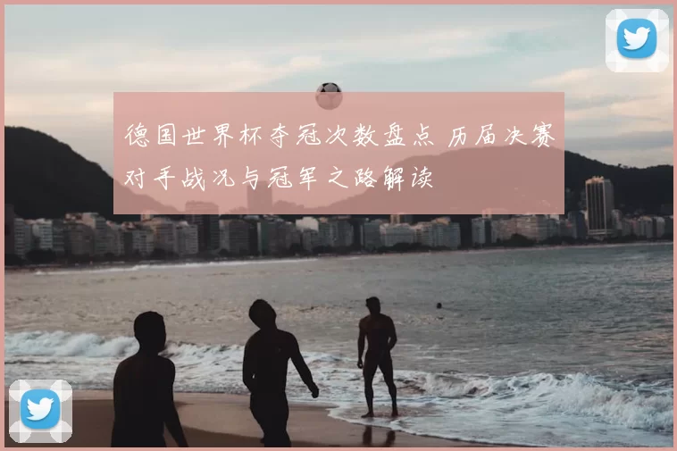 德国世界杯夺冠次数盘点 历届决赛对手战况与冠军之路解读