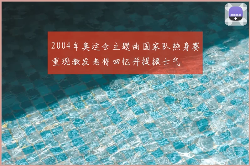 2004年奥运会主题曲国家队热身赛重现激发老将回忆并提振士气
