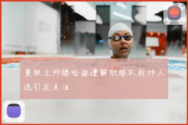 曼联主帅滕哈赫遭解职球队新帅人选引发关注