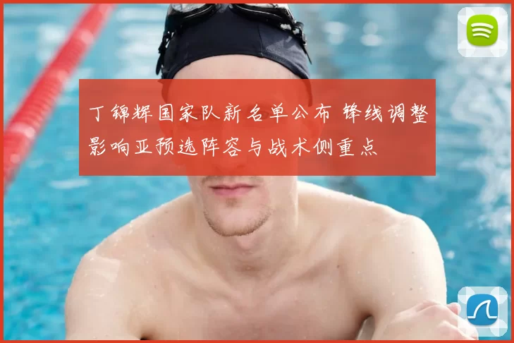 丁锦辉国家队新名单公布 锋线调整影响亚预选阵容与战术侧重点