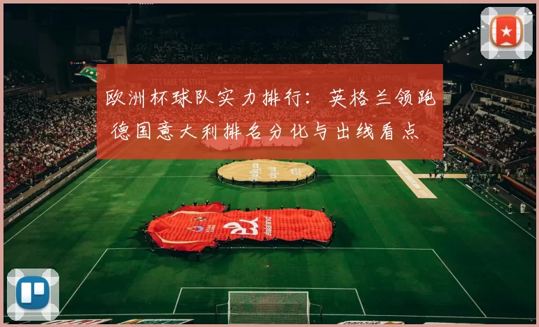 欧洲杯球队实力排行:英格兰领跑 德国意大利排名分化与出线看点