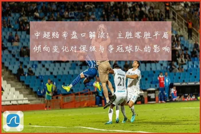 中超赔率盘口解读:主胜客胜平局倾向变化对保级与争冠球队的影响