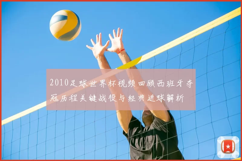 2010足球世界杯视频回顾西班牙夺冠历程关键战役与经典进球解析