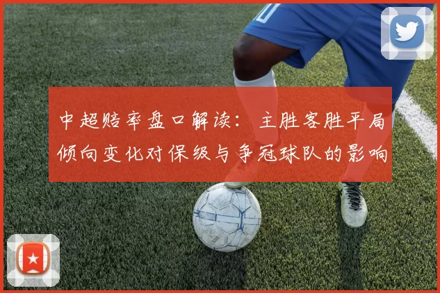 中超赔率盘口解读:主胜客胜平局倾向变化对保级与争冠球队的影响