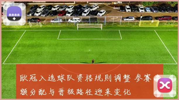 欧冠入选球队资格规则调整 参赛名额分配与晋级路径迎来变化