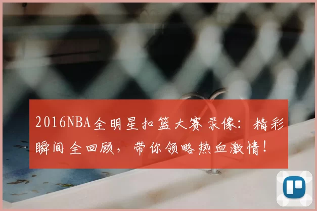 2016NBA全明星扣篮大赛录像:精彩瞬间全回顾,带你领略热血激情!