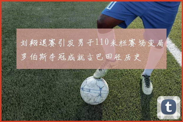 刘翔退赛引发男子110米栏赛场变局罗伯斯夺冠成就古巴田径历史