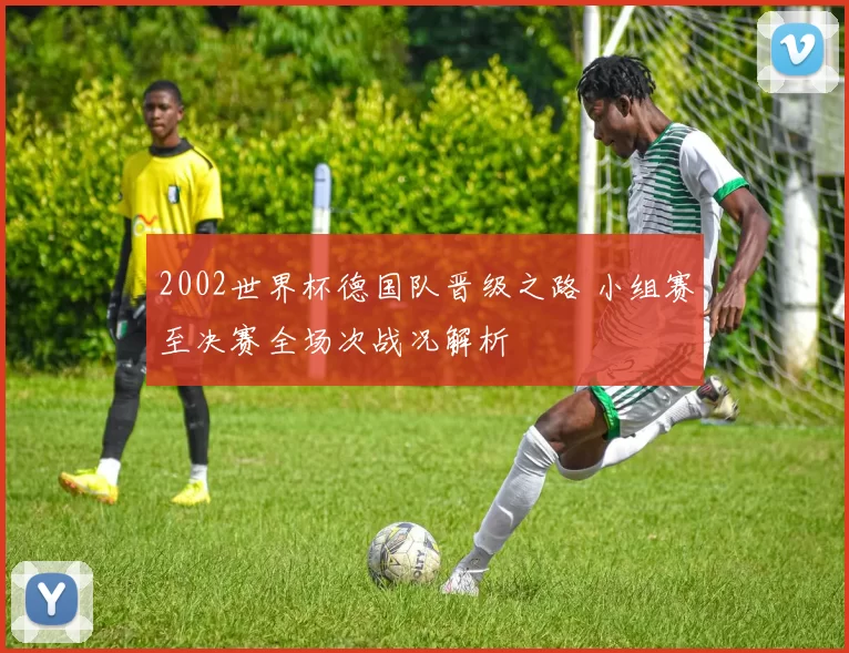 2002世界杯德国队晋级之路 小组赛至决赛全场次战况解析