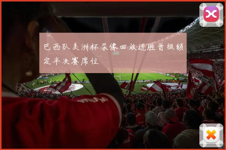 巴西队美洲杯录像回放连胜晋级锁定半决赛席位