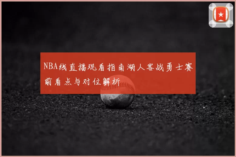 NBA线直播观看指南湖人客战勇士赛前看点与对位解析
