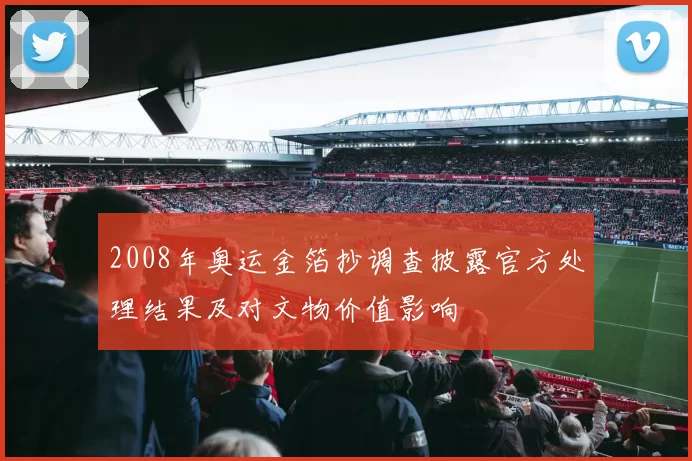 2008年奥运金箔抄调查披露官方处理结果及对文物价值影响