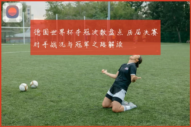 德国世界杯夺冠次数盘点 历届决赛对手战况与冠军之路解读