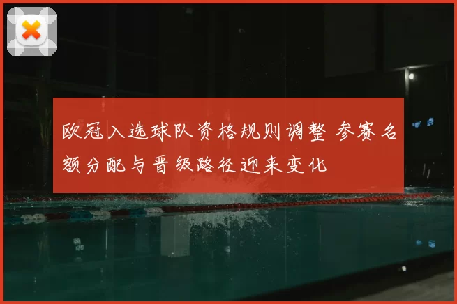 欧冠入选球队资格规则调整 参赛名额分配与晋级路径迎来变化