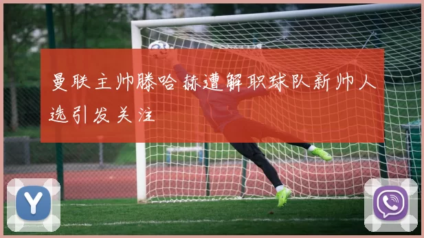 曼联主帅滕哈赫遭解职球队新帅人选引发关注