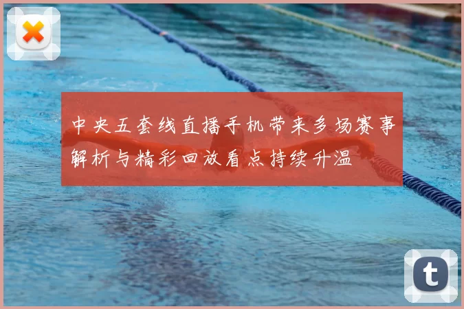 中央五套线直播手机带来多场赛事解析与精彩回放看点持续升温