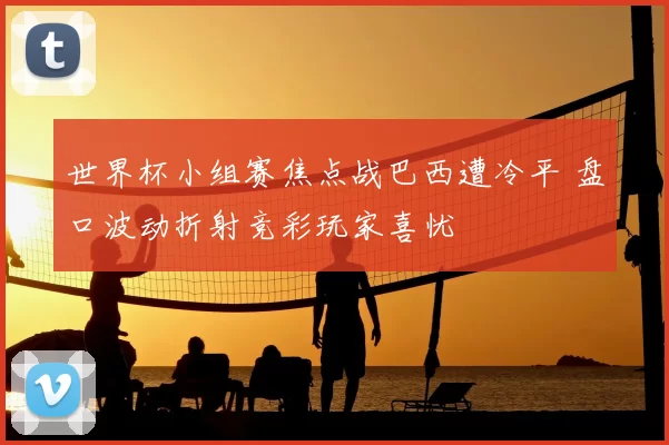 世界杯小组赛焦点战巴西遭冷平 盘口波动折射竞彩玩家喜忧