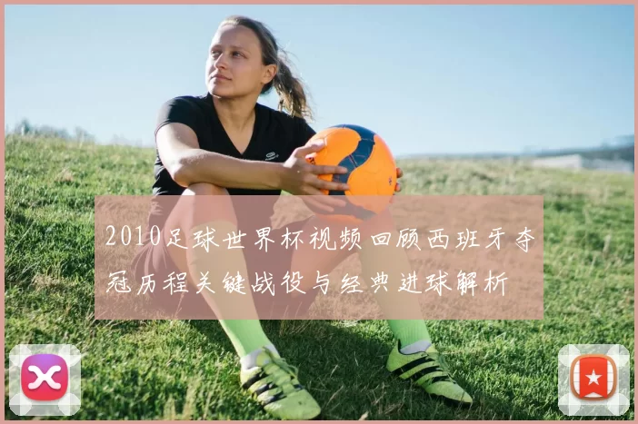 2010足球世界杯视频回顾西班牙夺冠历程关键战役与经典进球解析