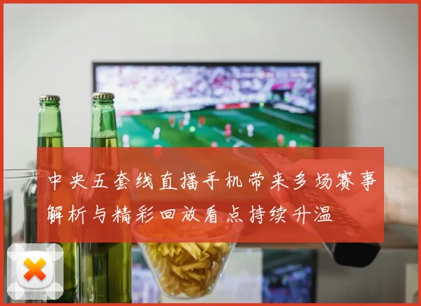 中央五套线直播手机带来多场赛事解析与精彩回放看点持续升温