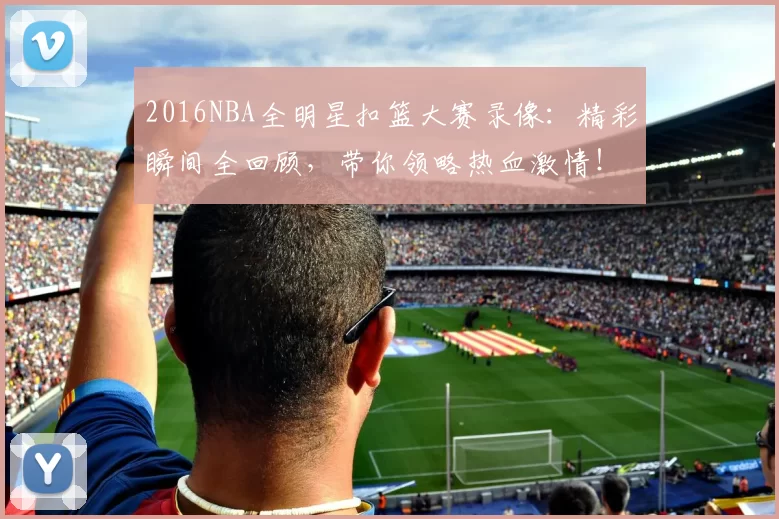 2016NBA全明星扣篮大赛录像:精彩瞬间全回顾,带你领略热血激情!