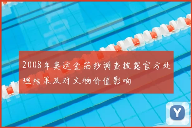 2008年奥运金箔抄调查披露官方处理结果及对文物价值影响