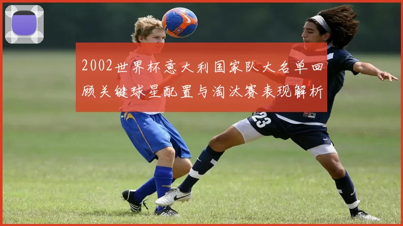 2002世界杯意大利国家队大名单回顾关键球星配置与淘汰赛表现解析