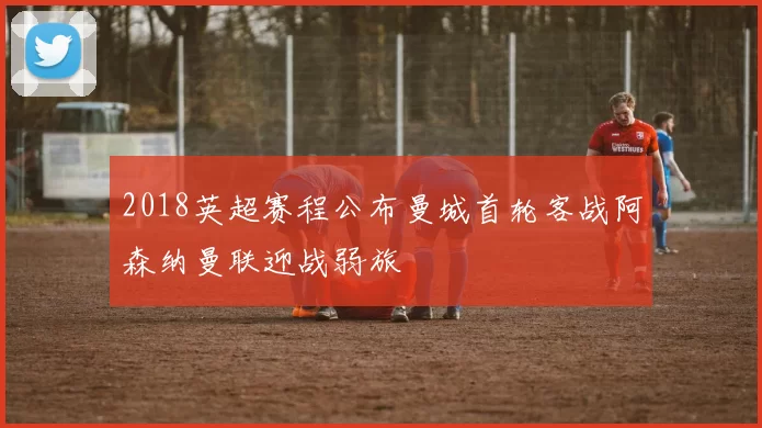 2018英超赛程公布曼城首轮客战阿森纳曼联迎战弱旅