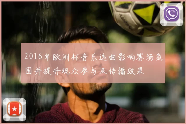 2016年欧洲杯音乐选曲影响赛场氛围并提升观众参与及传播效果