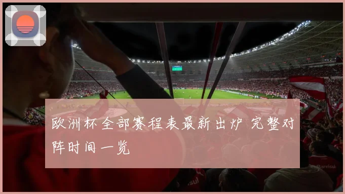 欧洲杯全部赛程表最新出炉 完整对阵时间一览