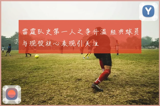 雷霆队史第一人之争升温 经典球员与现役核心表现引关注