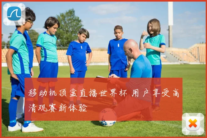 移动机顶盒直播世界杯 用户享受高清观赛新体验