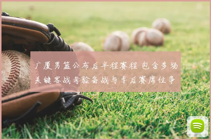 广厦男篮公布后半程赛程 包含多场关键客战考验备战与季后赛席位争夺