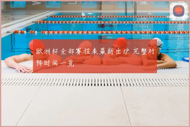 欧洲杯全部赛程表最新出炉 完整对阵时间一览