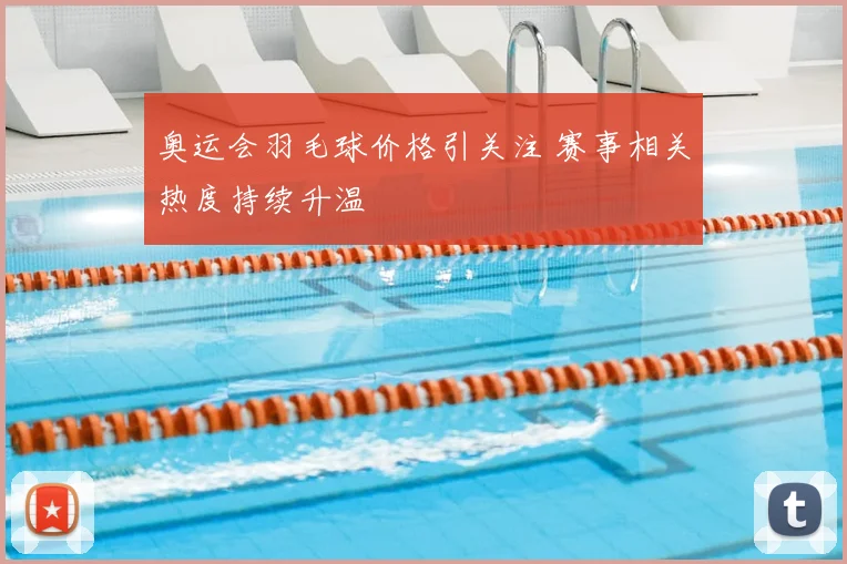 奥运会羽毛球价格引关注 赛事相关热度持续升温