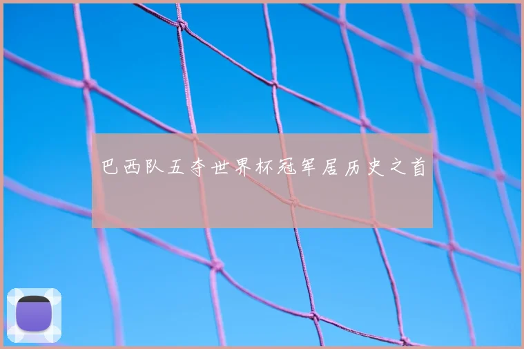 巴西队五夺世界杯冠军居历史之首