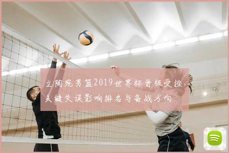 立陶宛男篮2019世界杯晋级受挫，关键失误影响排名与备战方向
