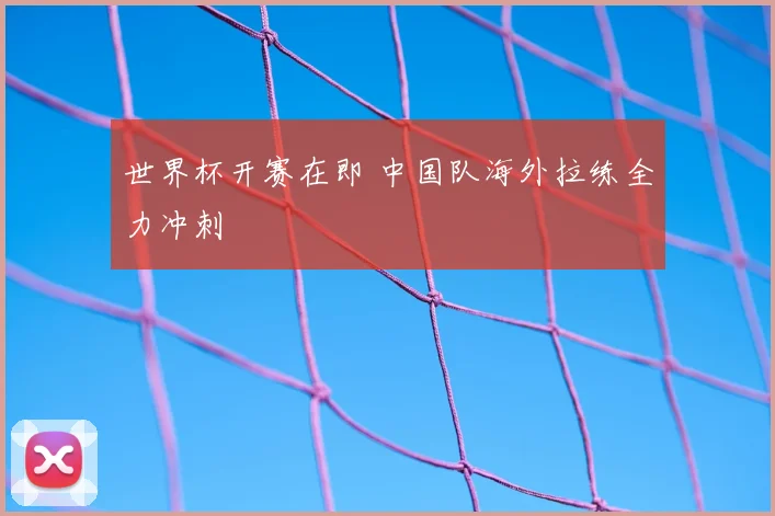 世界杯开赛在即 中国队海外拉练全力冲刺
