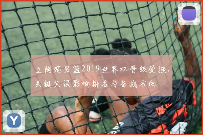 立陶宛男篮2019世界杯晋级受挫，关键失误影响排名与备战方向